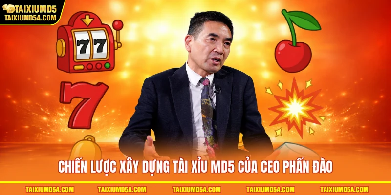 Chiến lược xây dựng tài xỉu MD5 của CEO Phấn Đào